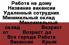 Работа на дому › Название вакансии ­ Удаленный сотрудник › Минимальный оклад ­ 15 000 › Максимальный оклад ­ 30 000 › Возраст от ­ 18 › Возраст до ­ 99 - Все города Работа » Вакансии   . Крым,Ферсманово